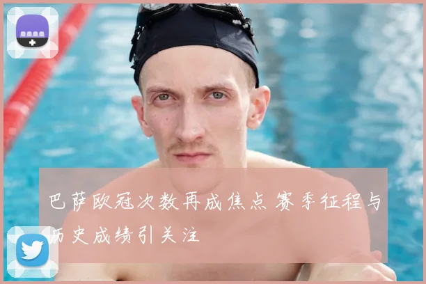 巴萨欧冠次数再成焦点 赛季征程与历史成绩引关注