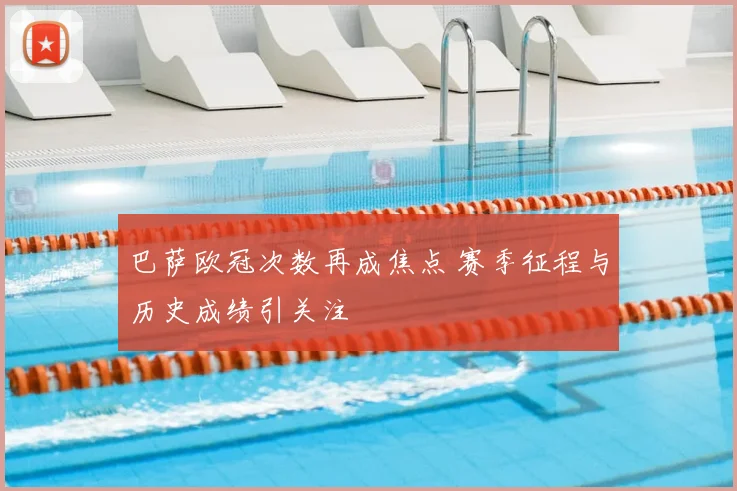 巴萨欧冠次数再成焦点 赛季征程与历史成绩引关注