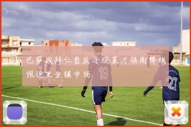 巴萨战拜仁首发浮现莱万领衔锋线佩德里坐镇中场