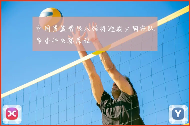 中国男篮晋级八强将迎战立陶宛队争夺半决赛席位