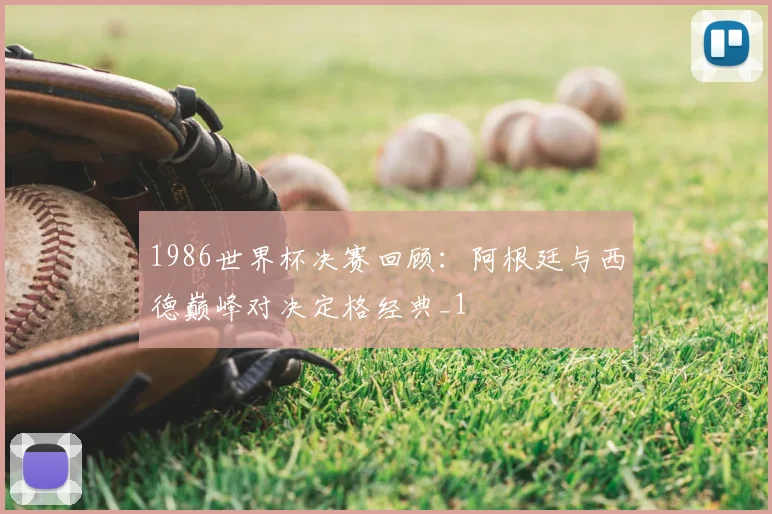 1986世界杯决赛回顾:阿根廷与西德巅峰对决定格经典_1