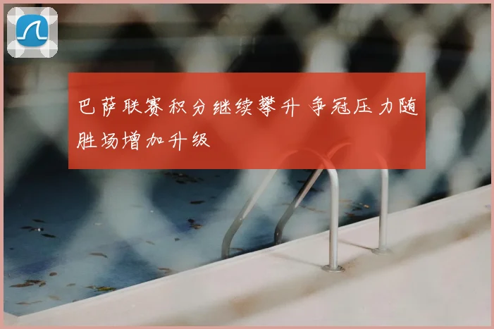 巴萨联赛积分继续攀升 争冠压力随胜场增加升级
