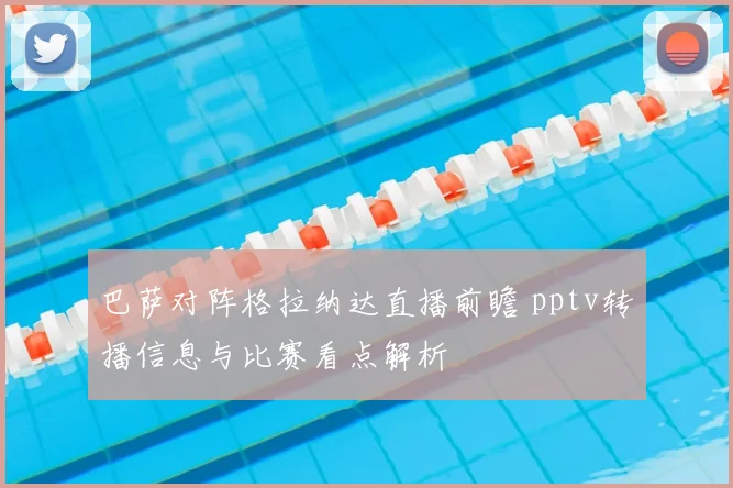 巴萨对阵格拉纳达直播前瞻 pptv转播信息与比赛看点解析