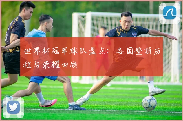 世界杯冠军球队盘点：各国登顶历程与荣耀回顾