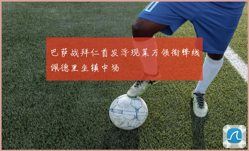 巴萨战拜仁首发浮现莱万领衔锋线佩德里坐镇中场