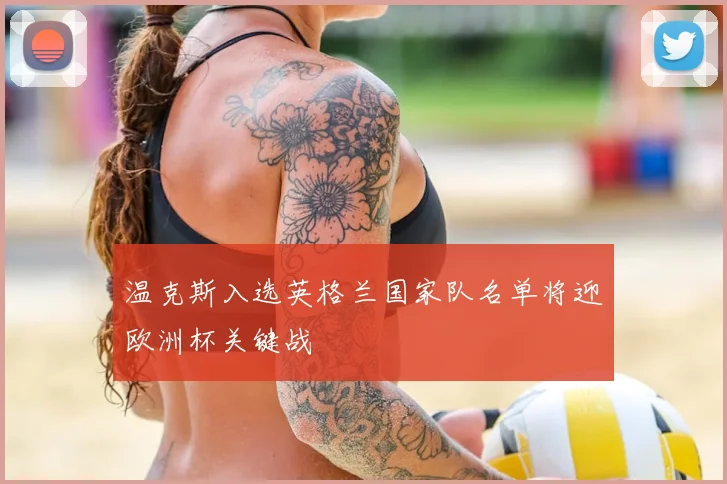 温克斯入选英格兰国家队名单将迎欧洲杯关键战