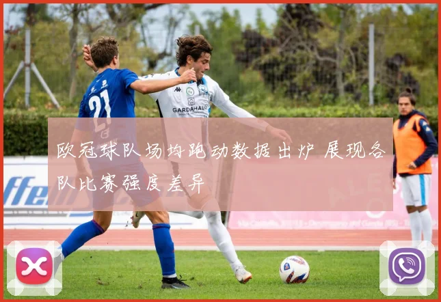 欧冠球队场均跑动数据出炉 展现各队比赛强度差异