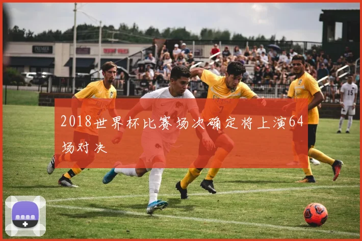 2018世界杯比赛场次确定将上演64场对决