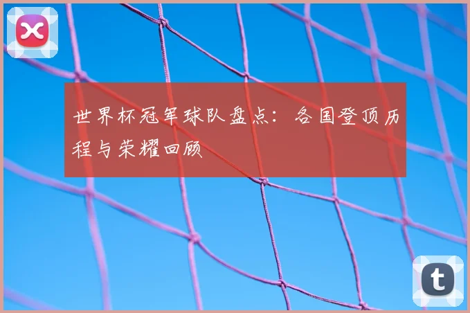 世界杯冠军球队盘点：各国登顶历程与荣耀回顾