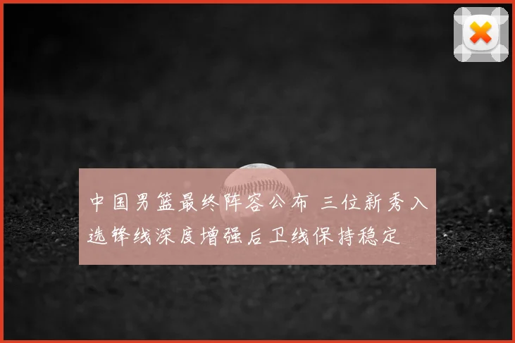中国男篮最终阵容公布 三位新秀入选锋线深度增强后卫线保持稳定