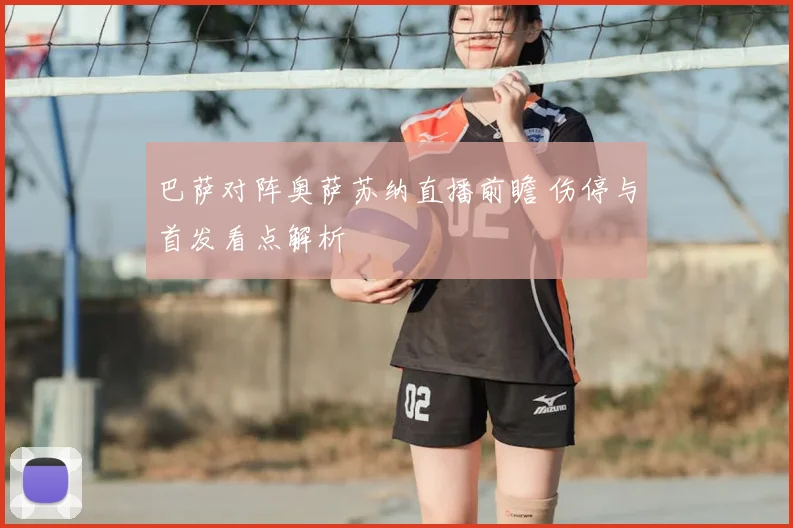 巴萨对阵奥萨苏纳直播前瞻 伤停与首发看点解析