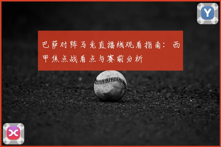 巴萨对阵马竞直播线观看指南：西甲焦点战看点与赛前分析
