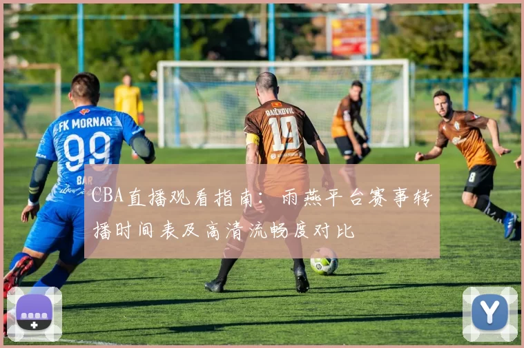 CBA直播观看指南：雨燕平台赛事转播时间表及高清流畅度对比