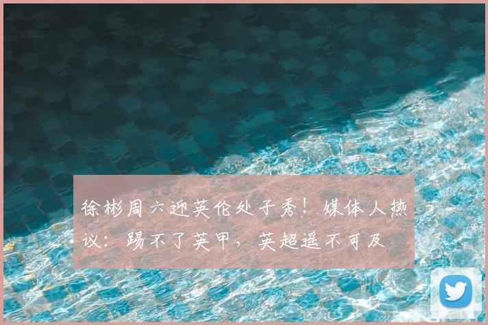 徐彬周六迎英伦处子秀！媒体人热议：踢不了英甲，英超遥不可及