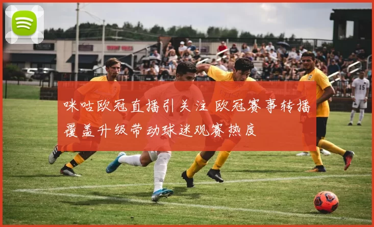 咪咕欧冠直播引关注 欧冠赛事转播覆盖升级带动球迷观赛热度