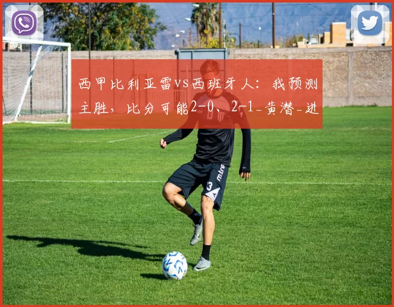西甲比利亚雷vs西班牙人:我预测主胜,比分可能2-0、2-1_黄潜_进攻_欧冠