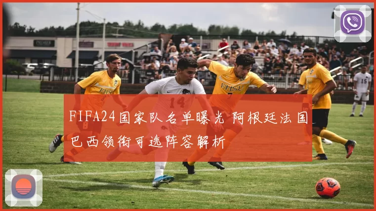 FIFA24国家队名单曝光 阿根廷法国巴西领衔可选阵容解析