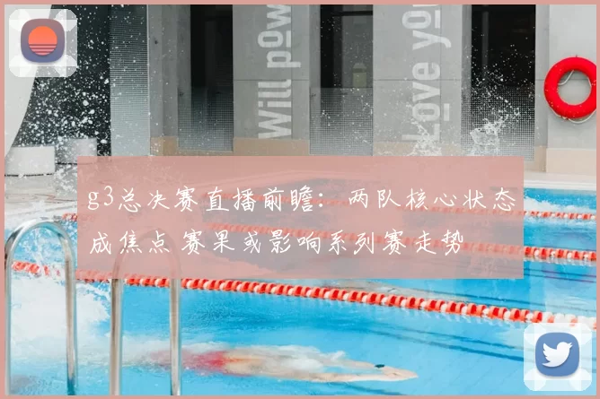 g3总决赛直播前瞻：两队核心状态成焦点 赛果或影响系列赛走势