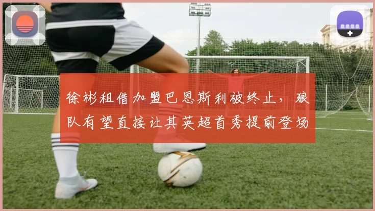 徐彬租借加盟巴恩斯利被终止，狼队有望直接让其英超首秀提前登场_联赛_机会_英甲