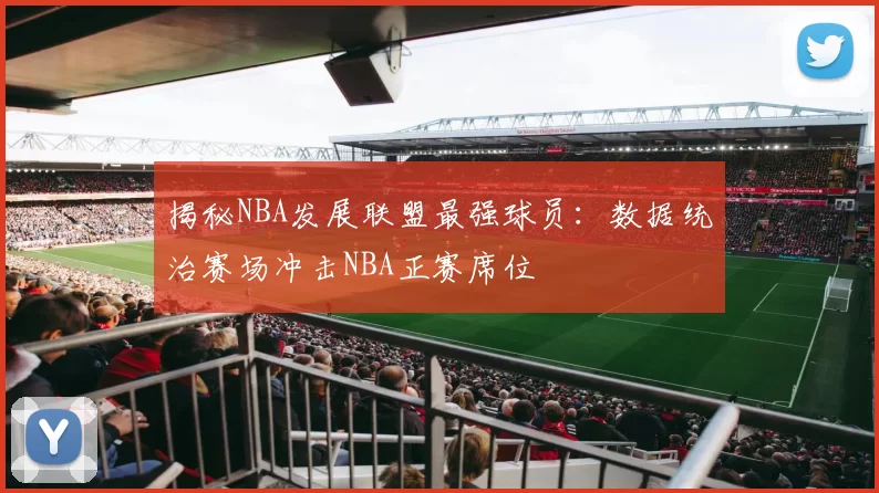 揭秘NBA发展联盟最强球员：数据统治赛场冲击NBA正赛席位