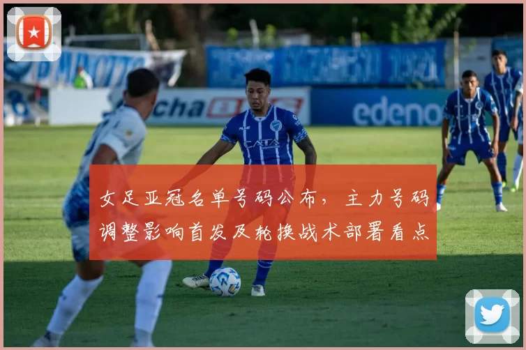 女足亚冠名单号码公布,主力号码调整影响首发及轮换战术部署看点