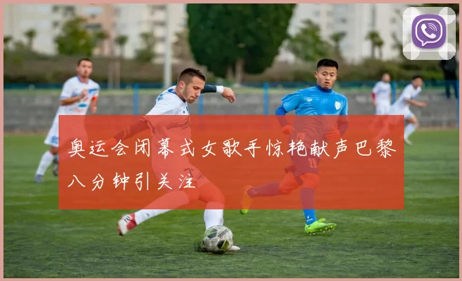 奥运会闭幕式女歌手惊艳献声巴黎八分钟引关注