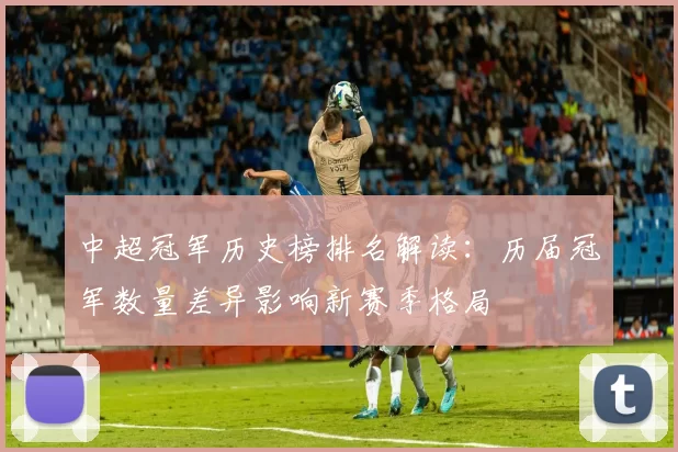 中超冠军历史榜排名解读:历届冠军数量差异影响新赛季格局
