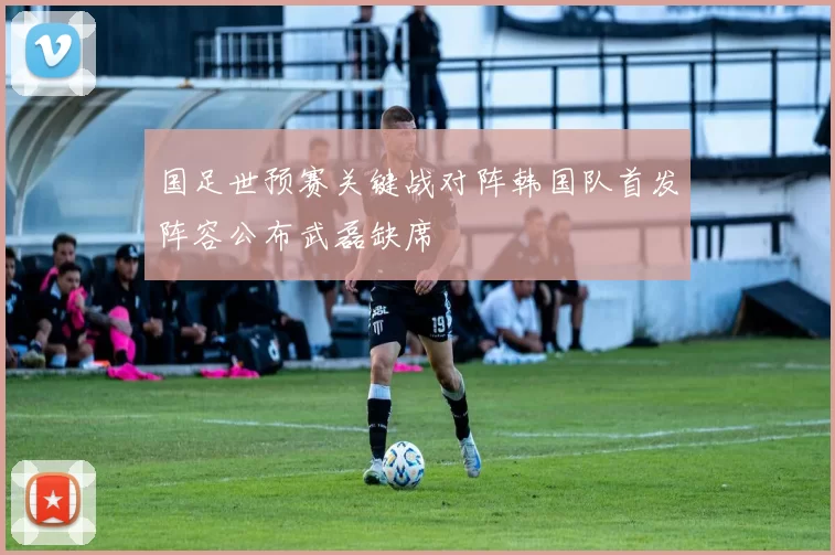 国足世预赛关键战对阵韩国队首发阵容公布武磊缺席