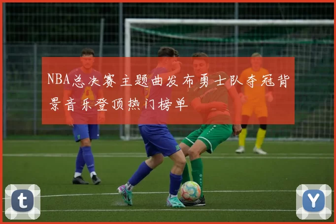 NBA总决赛主题曲发布勇士队夺冠背景音乐登顶热门榜单