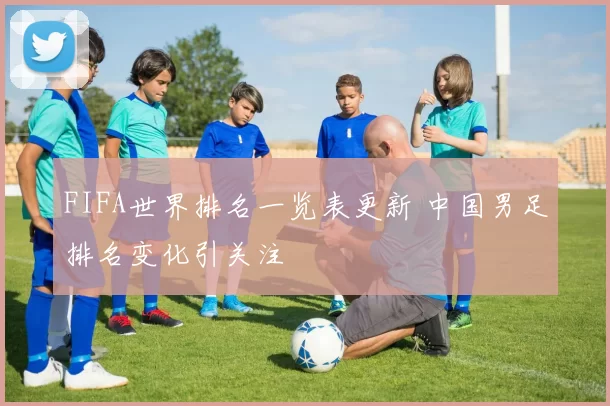 FIFA世界排名一览表更新 中国男足排名变化引关注
