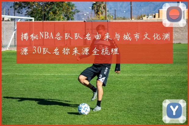 揭秘NBA各队队名由来与城市文化渊源 30队名称来源全梳理
