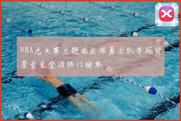 NBA总决赛主题曲发布勇士队夺冠背景音乐登顶热门榜单