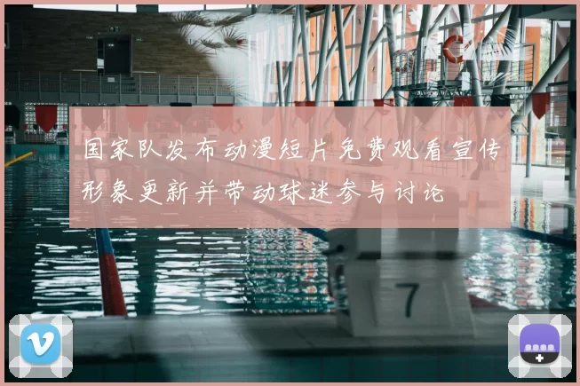 国家队发布动漫短片免费观看宣传形象更新并带动球迷参与讨论