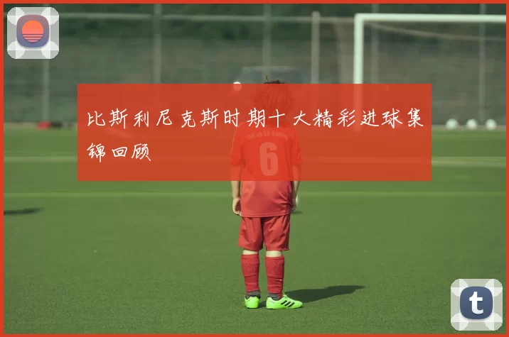 比斯利尼克斯时期十大精彩进球集锦回顾
