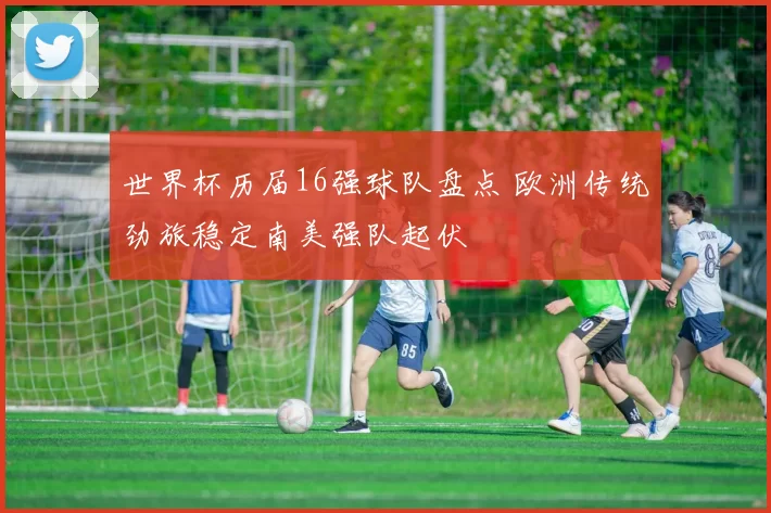 世界杯历届16强球队盘点 欧洲传统劲旅稳定南美强队起伏