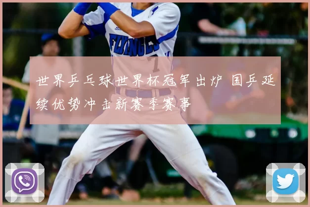 世界乒乓球世界杯冠军出炉 国乒延续优势冲击新赛季赛事