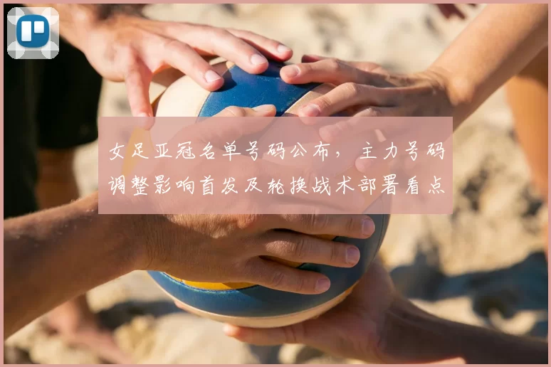 女足亚冠名单号码公布,主力号码调整影响首发及轮换战术部署看点