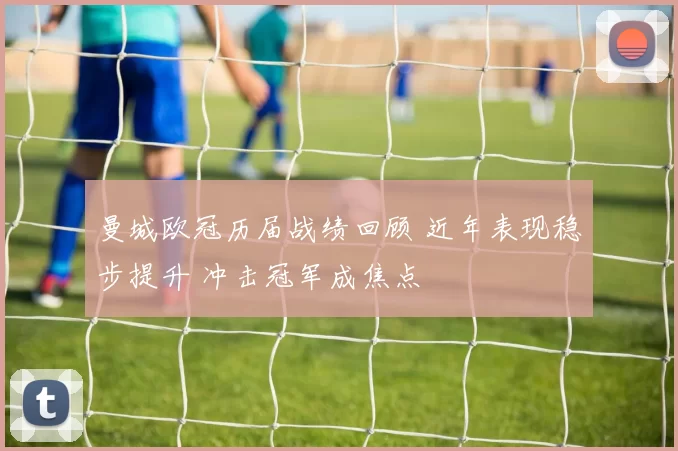 曼城欧冠历届战绩回顾 近年表现稳步提升 冲击冠军成焦点
