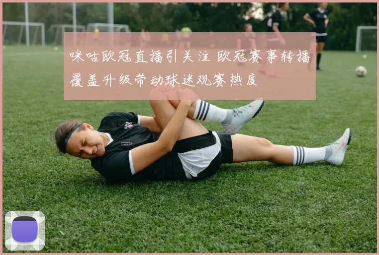 咪咕欧冠直播引关注 欧冠赛事转播覆盖升级带动球迷观赛热度