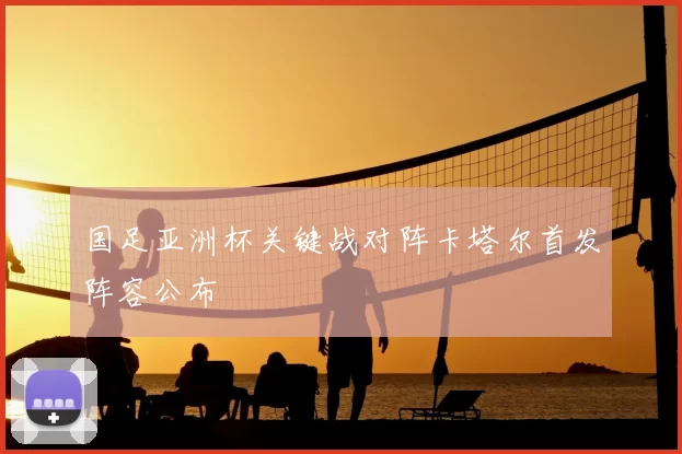 国足亚洲杯关键战对阵卡塔尔首发阵容公布