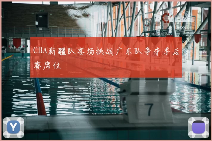 CBA新疆队客场挑战广东队争夺季后赛席位