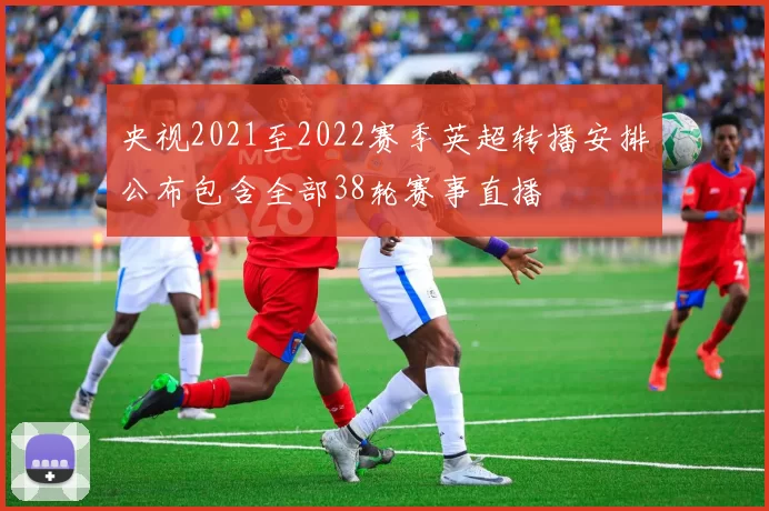 央视2021至2022赛季英超转播安排公布包含全部38轮赛事直播