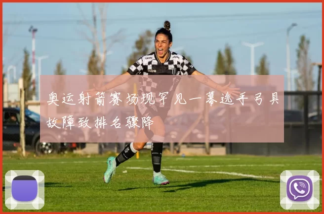 奥运射箭赛场现罕见一幕选手弓具故障致排名骤降