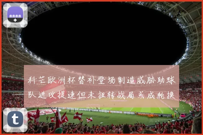 科芒欧洲杯替补登场制造威胁助球队进攻提速但未扭转战局或成轮换选择
