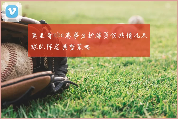 奥里奇nba赛事分析球员伤病情况及球队阵容调整策略