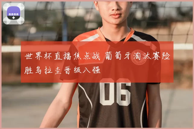 世界杯直播焦点战 葡萄牙淘汰赛险胜乌拉圭晋级八强