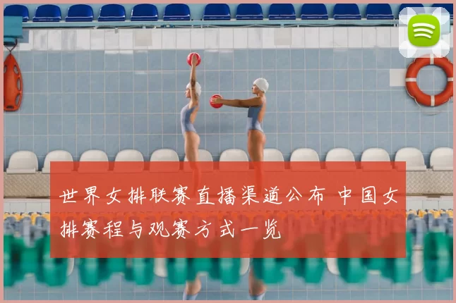 世界女排联赛直播渠道公布 中国女排赛程与观赛方式一览