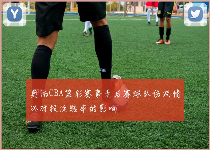 奥讯CBA篮彩赛事季后赛球队伤病情况对投注赔率的影响