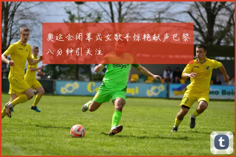 奥运会闭幕式女歌手惊艳献声巴黎八分钟引关注