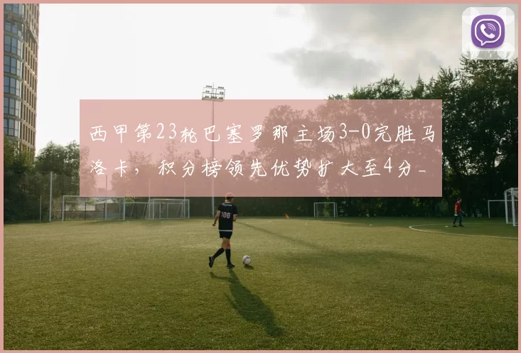 西甲第23轮巴塞罗那主场3-0完胜马洛卡，积分榜领先优势扩大至4分_巴萨_比分_比赛